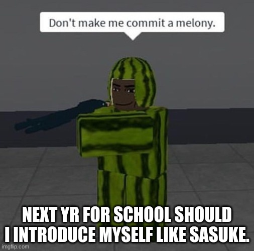 "My name is [REDACTED]. I hate a lot of things and don't particularly like anything. I don't have any dreams because this dream  |  NEXT YR FOR SCHOOL SHOULD I INTRODUCE MYSELF LIKE SASUKE. | image tagged in melony | made w/ Imgflip meme maker