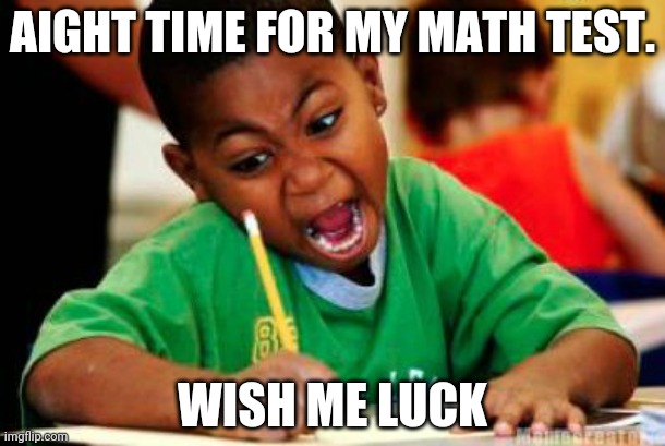 Pls do | AIGHT TIME FOR MY MATH TEST. WISH ME LUCK | image tagged in writing,math | made w/ Imgflip meme maker