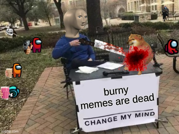 memes | burny memes are dead | image tagged in memes,change my mind | made w/ Imgflip meme maker