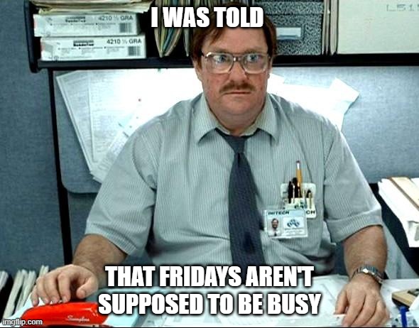 I Was Told There Would Be |  I WAS TOLD; THAT FRIDAYS AREN'T SUPPOSED TO BE BUSY | image tagged in memes,i was told there would be | made w/ Imgflip meme maker