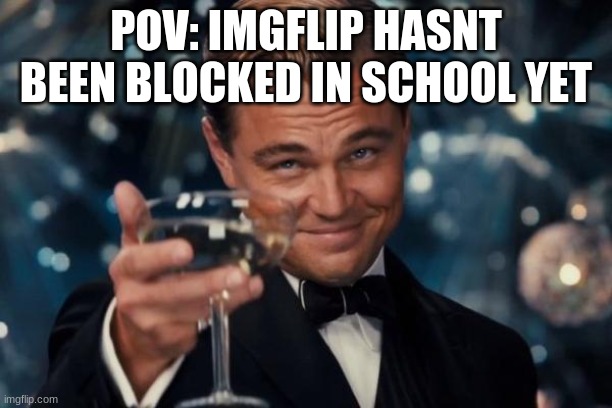 Leonardo Dicaprio Cheers Meme | POV: IMGFLIP HASNT BEEN BLOCKED IN SCHOOL YET | image tagged in memes,leonardo dicaprio cheers | made w/ Imgflip meme maker