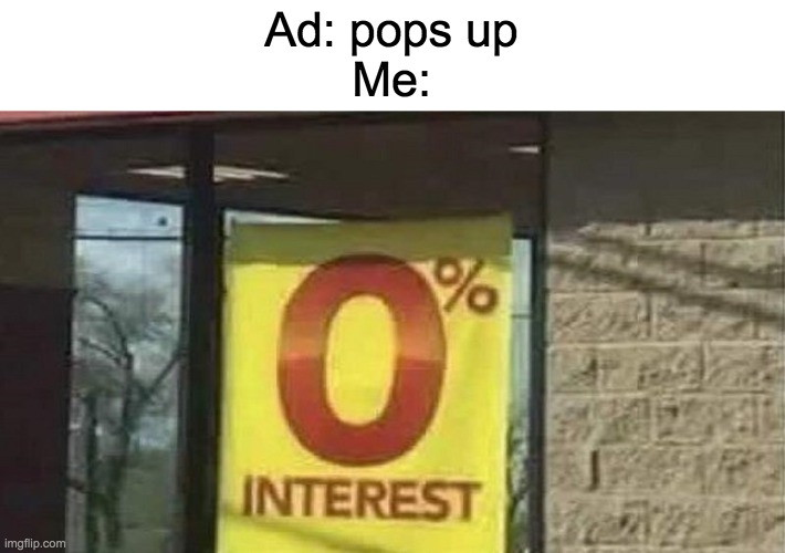 0 interest | Ad: pops up
Me: | image tagged in 0 interest | made w/ Imgflip meme maker