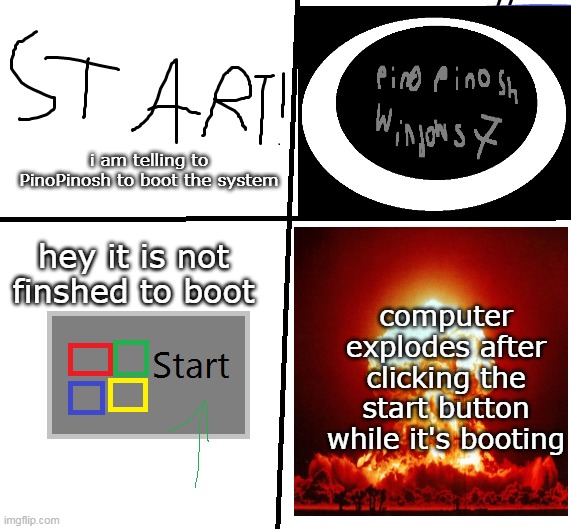 PinoPinosh boot incident | i am telling to PinoPinosh to boot the system; hey it is not finshed to boot; computer explodes after clicking the start button while it's booting | image tagged in start button bloopers | made w/ Imgflip meme maker
