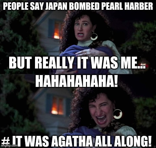 Agatha All Along | PEOPLE SAY JAPAN BOMBED PEARL HARBER; BUT REALLY IT WAS ME... HAHAHAHAHA! # IT WAS AGATHA ALL ALONG! | image tagged in agatha all along | made w/ Imgflip meme maker