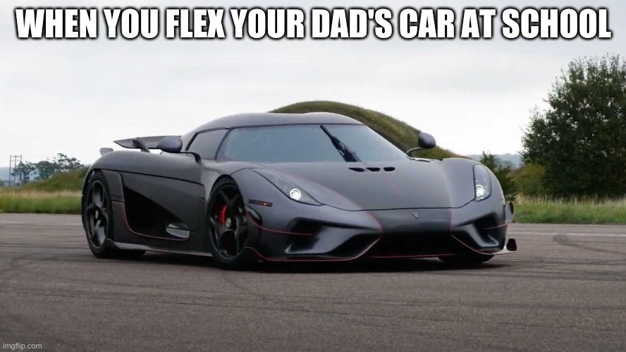 ... | WHEN YOU FLEX YOUR DAD'S CAR AT SCHOOL | image tagged in flex,cars | made w/ Imgflip meme maker