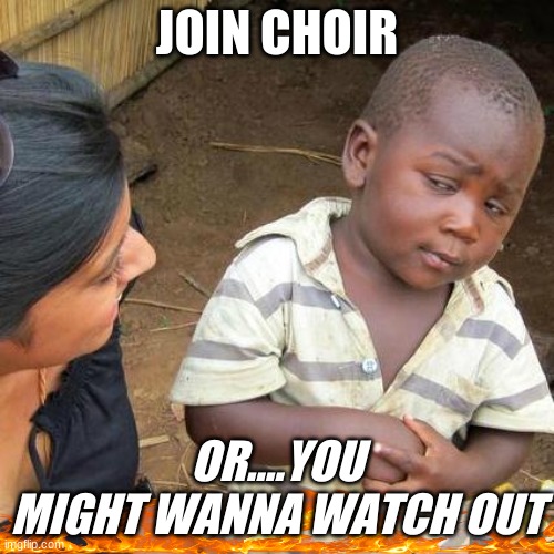 Third World Skeptical Kid | JOIN CHOIR; OR....YOU MIGHT WANNA WATCH OUT | image tagged in memes,third world skeptical kid | made w/ Imgflip meme maker