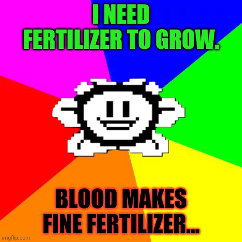 Flowey logic | I NEED FERTILIZER TO GROW. BLOOD MAKES FINE FERTILIZER... | image tagged in bad advice flowey,flowey,gardening,pro tips | made w/ Imgflip meme maker