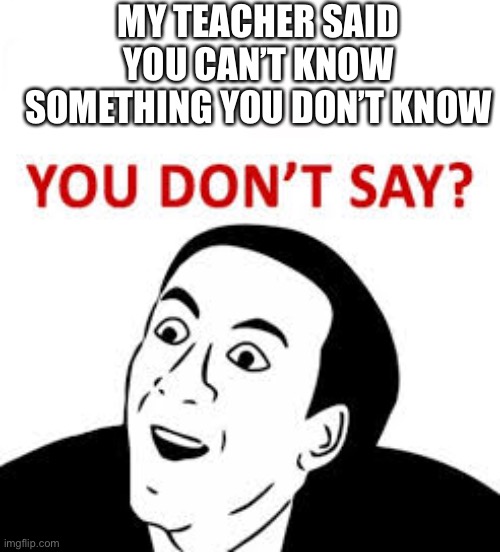 MY TEACHER SAID YOU CAN’T KNOW SOMETHING YOU DON’T KNOW | image tagged in you don t say | made w/ Imgflip meme maker