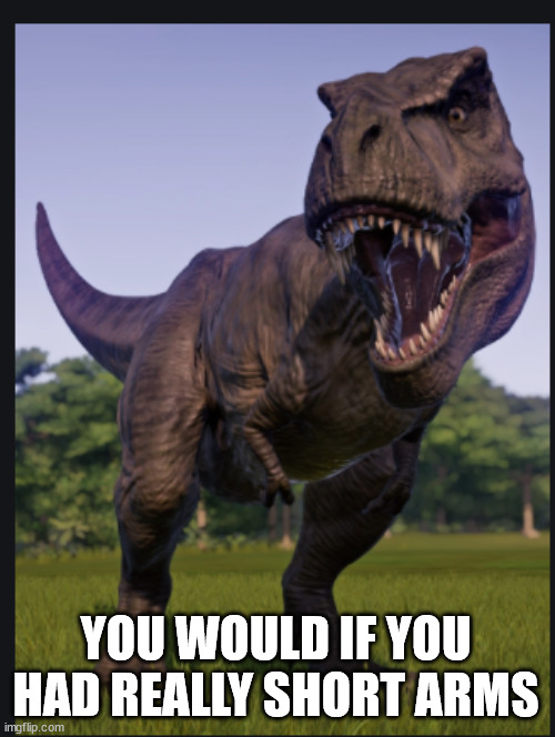 Excuse me trex | YOU WOULD IF YOU HAD REALLY SHORT ARMS | image tagged in excuse me trex | made w/ Imgflip meme maker