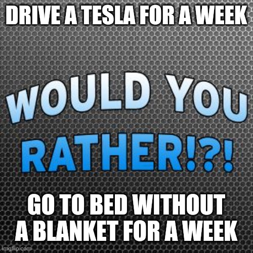 Would You Rather ~ Official Meme Template | DRIVE A TESLA FOR A WEEK; GO TO BED WITHOUT A BLANKET FOR A WEEK | image tagged in would you rather official meme template | made w/ Imgflip meme maker