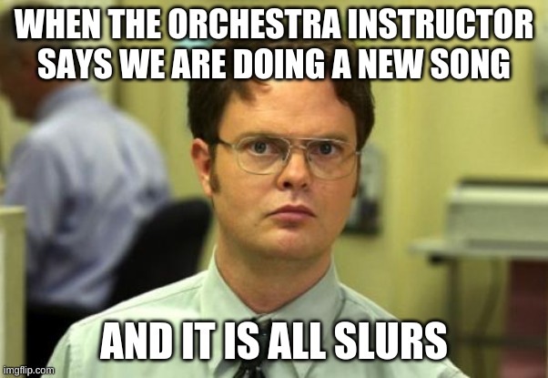lol so true!!! | WHEN THE ORCHESTRA INSTRUCTOR SAYS WE ARE DOING A NEW SONG; AND IT IS ALL SLURS | image tagged in memes,dwight schrute | made w/ Imgflip meme maker