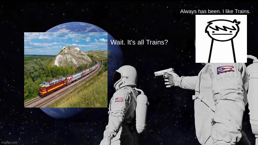 The trains. | Always has been. I like Trains. Wait. It's all Trains? | image tagged in memes,always has been,train | made w/ Imgflip meme maker