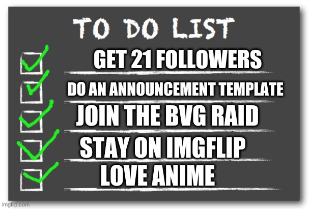MY DONE TO DO LIST AGAIN | GET 21 FOLLOWERS; DO AN ANNOUNCEMENT TEMPLATE; JOIN THE BVG RAID; STAY ON IMGFLIP; LOVE ANIME | image tagged in to do list,done,memes,funny | made w/ Imgflip meme maker