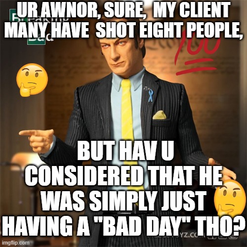 Atlanta Spa Shooting Defense. TO BE FAIR... | UR AWNOR, SURE,  MY CLIENT MANY HAVE  SHOT EIGHT PEOPLE, BUT HAV U CONSIDERED THAT HE WAS SIMPLY JUST HAVING A "BAD DAY" THO? | image tagged in memes,meme,funny,dankmeme,offensive,lol | made w/ Imgflip meme maker