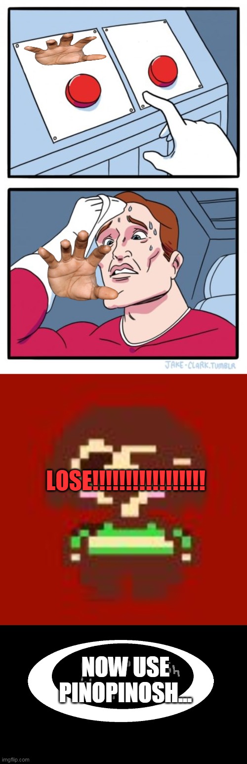 Choose your horror game... | LOSE!!!!!!!!!!!!!!!!! NOW USE PINOPINOSH... | image tagged in memes,two buttons,chara jumpscare,use pinopinosh when you lose | made w/ Imgflip meme maker