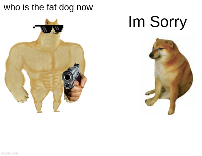 Fat Dog | who is the fat dog now; Im Sorry | image tagged in memes,buff doge vs cheems,funny | made w/ Imgflip meme maker