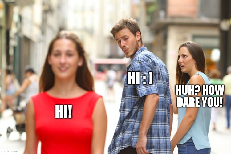 Distracted Boyfriend Meme | HI : ]; HUH? HOW DARE YOU! HI! | image tagged in memes,distracted boyfriend | made w/ Imgflip meme maker