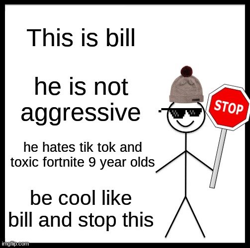 Be Like Bill | This is bill; he is not aggressive; he hates tik tok and toxic fortnite 9 year olds; be cool like bill and stop this | image tagged in memes,be like bill | made w/ Imgflip meme maker