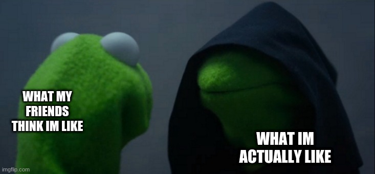 Evil Kermit | WHAT MY FRIENDS THINK IM LIKE; WHAT IM ACTUALLY LIKE | image tagged in memes,evil kermit | made w/ Imgflip meme maker