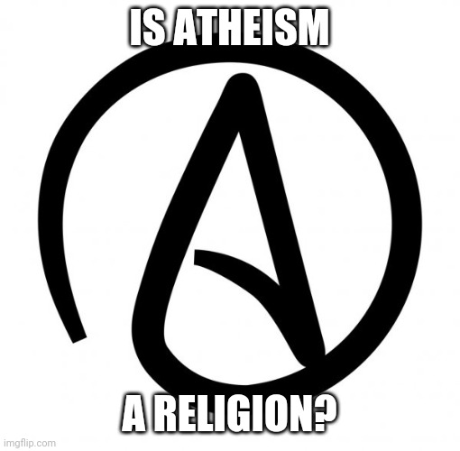 IS ATHEISM; A RELIGION? | image tagged in atheism | made w/ Imgflip meme maker