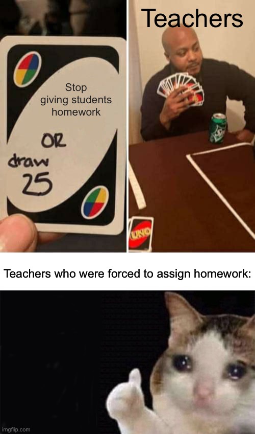 Not all teachers want to do it | Teachers; Stop giving students homework; Teachers who were forced to assign homework: | image tagged in memes,uno draw 25 cards,school,teacher,homework | made w/ Imgflip meme maker