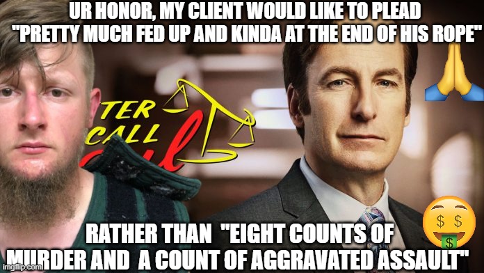 YUO TELL EM, SAUL! | UR HONOR, MY CLIENT WOULD LIKE TO PLEAD 
"PRETTY MUCH FED UP AND KINDA AT THE END OF HIS ROPE"; RATHER THAN  "EIGHT COUNTS OF MURDER AND  A COUNT OF AGGRAVATED ASSAULT" | image tagged in meme,memes,funny,dankmeme,edgy,lol | made w/ Imgflip meme maker