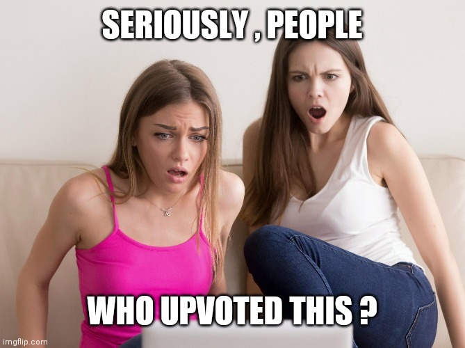 OMG | SERIOUSLY , PEOPLE WHO UPVOTED THIS ? | image tagged in omg | made w/ Imgflip meme maker