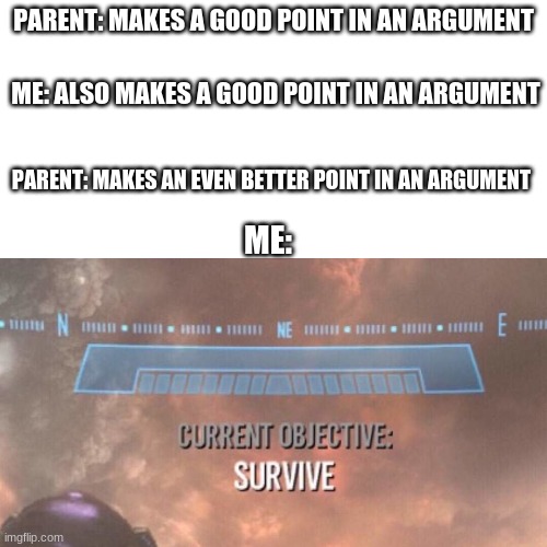 survive | PARENT: MAKES A GOOD POINT IN AN ARGUMENT; ME: ALSO MAKES A GOOD POINT IN AN ARGUMENT; PARENT: MAKES AN EVEN BETTER POINT IN AN ARGUMENT; ME: | image tagged in parents,arguments,current objective survive | made w/ Imgflip meme maker