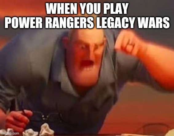 Mr incredible mad | WHEN YOU PLAY POWER RANGERS LEGACY WARS | image tagged in mr incredible mad | made w/ Imgflip meme maker