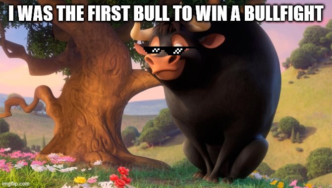 Ferdinand | I WAS THE FIRST BULL TO WIN A BULLFIGHT | image tagged in ferdinand | made w/ Imgflip meme maker