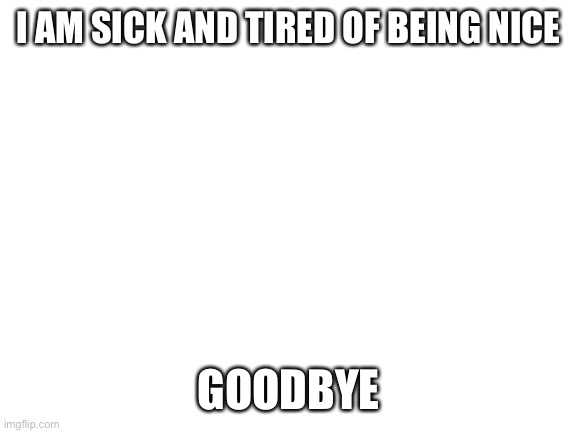 This time I’m definitely not coming back | I AM SICK AND TIRED OF BEING NICE; GOODBYE | image tagged in blank white template,goodbye | made w/ Imgflip meme maker