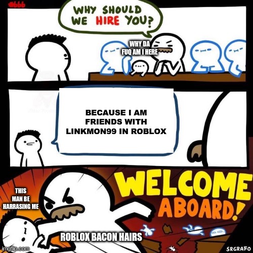 Welcome Aboard | WHY DA FUQ AM I HERE; BECAUSE I AM FRIENDS WITH LINKMON99 IN ROBLOX; THIS MAN BE HARRASING ME; ROBLOX BACON HAIRS | image tagged in welcome aboard | made w/ Imgflip meme maker