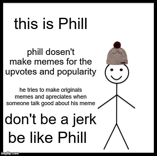 Be Like Bill | this is Phill; phill dosen't make memes for the upvotes and popularity; he tries to make originals memes and apreciates when someone talk good about his meme; don't be a jerk; be like Phill | image tagged in memes,be like bill | made w/ Imgflip meme maker