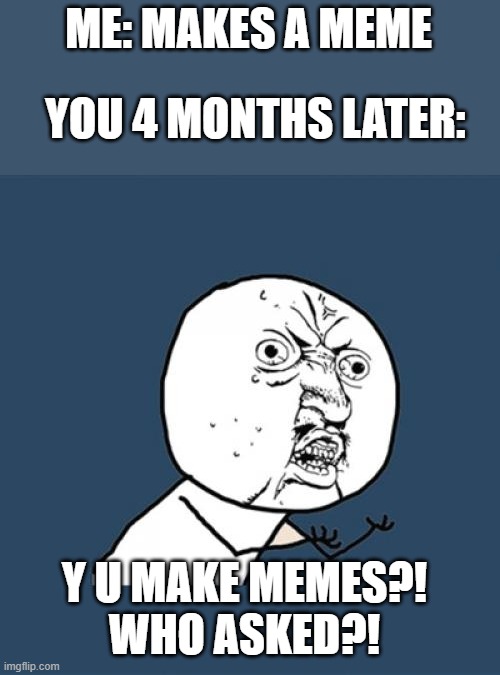 Y U No Meme | ME: MAKES A MEME YOU 4 MONTHS LATER: Y U MAKE MEMES?!
WHO ASKED?! | image tagged in memes,y u no | made w/ Imgflip meme maker
