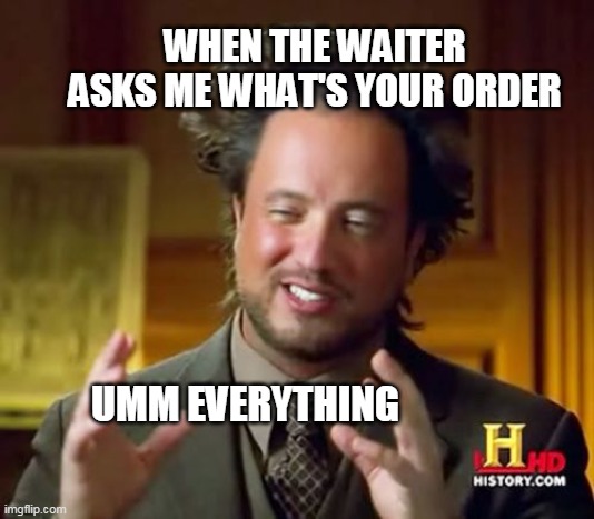 Ancient Aliens | WHEN THE WAITER ASKS ME WHAT'S YOUR ORDER; UMM EVERYTHING | image tagged in memes,ancient aliens | made w/ Imgflip meme maker