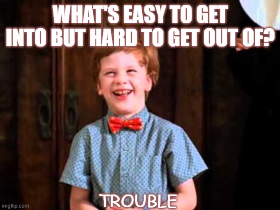 Daily Bad Dad Joke | WHAT'S EASY TO GET INTO BUT HARD TO GET OUT OF? TROUBLE | image tagged in trouble | made w/ Imgflip meme maker