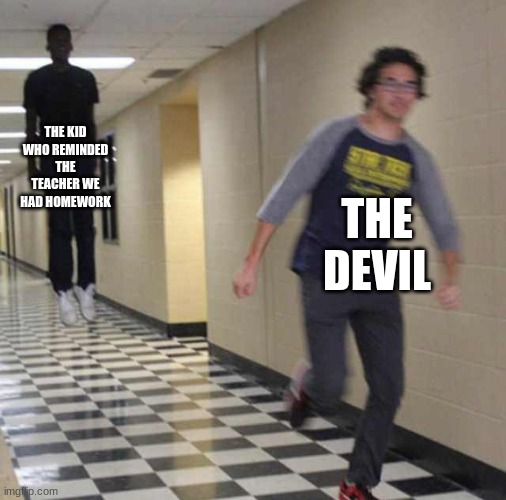floating boy chasing running boy | THE KID WHO REMINDED THE TEACHER WE HAD HOMEWORK; THE DEVIL | image tagged in floating boy chasing running boy | made w/ Imgflip meme maker