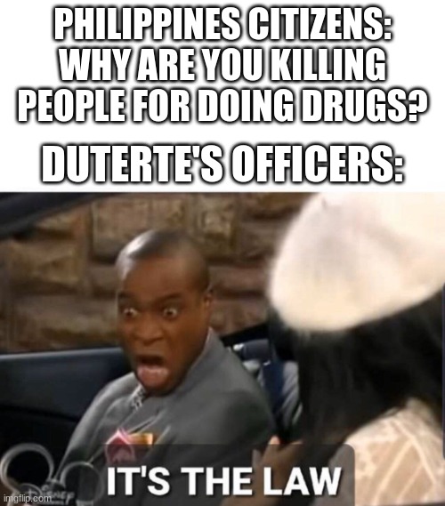 Don't do drugs, be safe | PHILIPPINES CITIZENS: WHY ARE YOU KILLING PEOPLE FOR DOING DRUGS? DUTERTE'S OFFICERS: | image tagged in it's the law,philippines | made w/ Imgflip meme maker