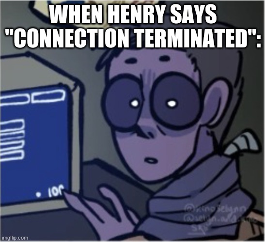 Mike Afton You What? | WHEN HENRY SAYS "CONNECTION TERMINATED": | image tagged in mike afton you what | made w/ Imgflip meme maker