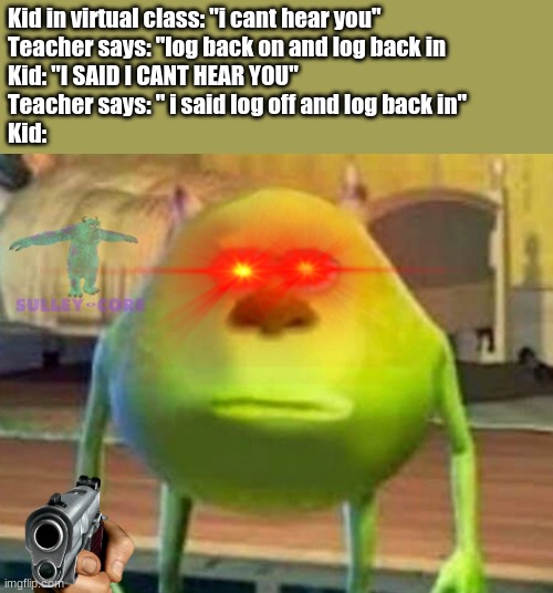 For real this happens to me and my class mates all the time when will teachers learn | Kid in virtual class: ''i cant hear you''
Teacher says: ''log back on and log back in
Kid: ''I SAID I CANT HEAR YOU''
Teacher says: '' i said log off and log back in''
Kid: | image tagged in monsters inc | made w/ Imgflip meme maker