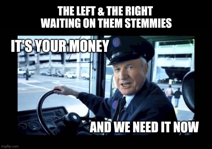 STEM | THE LEFT & THE RIGHT 
WAITING ON THEM STEMMIES; IT'S YOUR MONEY; AND WE NEED IT NOW | image tagged in jg wentworth bus driver,stimulus,reality check,shut up and take my money,in terms of money we have no money | made w/ Imgflip meme maker