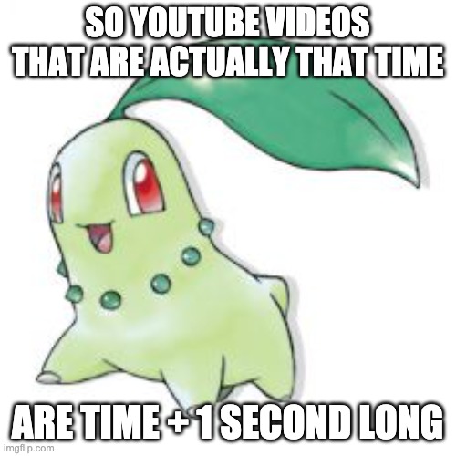 Chikorita | SO YOUTUBE VIDEOS THAT ARE ACTUALLY THAT TIME ARE TIME + 1 SECOND LONG | image tagged in chikorita | made w/ Imgflip meme maker