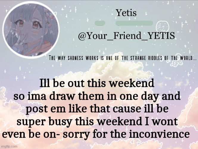 ya | Ill be out this weekend so ima draw them in one day and post em like that cause ill be super busy this weekend I wont even be on- sorry for the inconvenience | image tagged in cloudie yetis | made w/ Imgflip meme maker