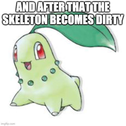Chikorita | AND AFTER THAT THE SKELETON BECOMES DIRTY | image tagged in chikorita | made w/ Imgflip meme maker