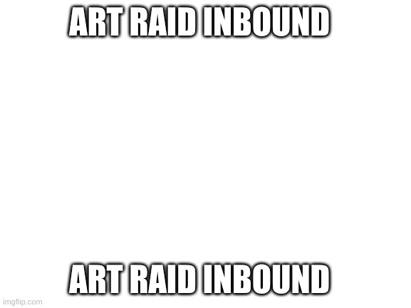 art raid inbound | ART RAID INBOUND; ART RAID INBOUND | image tagged in art raid inbound | made w/ Imgflip meme maker