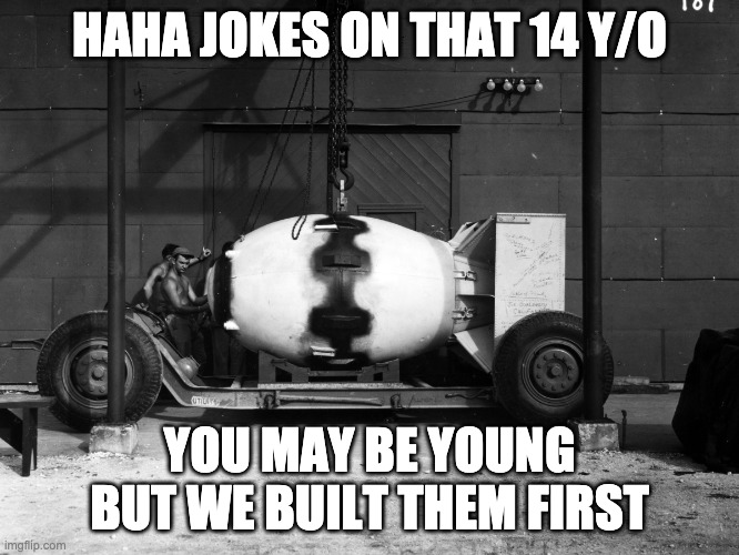 HAHA JOKES ON THAT 14 Y/O YOU MAY BE YOUNG BUT WE BUILT THEM FIRST | made w/ Imgflip meme maker