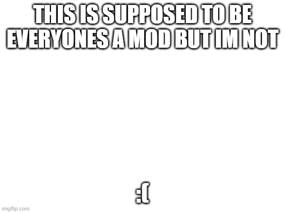 facepalm | THIS IS SUPPOSED TO BE EVERYONES A MOD BUT IM NOT; :( | image tagged in blank white template | made w/ Imgflip meme maker