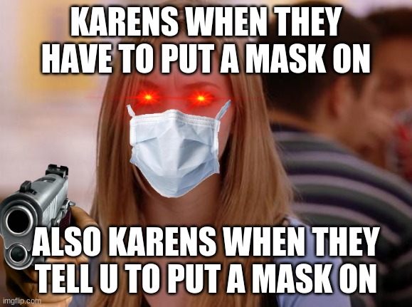 OMG Karen Meme | KARENS WHEN THEY HAVE TO PUT A MASK ON; ALSO KARENS WHEN THEY TELL U TO PUT A MASK ON | image tagged in memes,omg karen | made w/ Imgflip meme maker