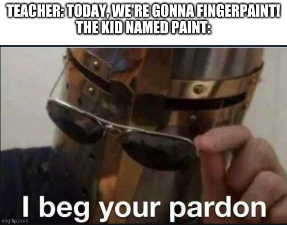 Ummm | TEACHER: TODAY, WE'RE GONNA FINGERPAINT!
THE KID NAMED PAINT: | image tagged in i beg your pardon | made w/ Imgflip meme maker
