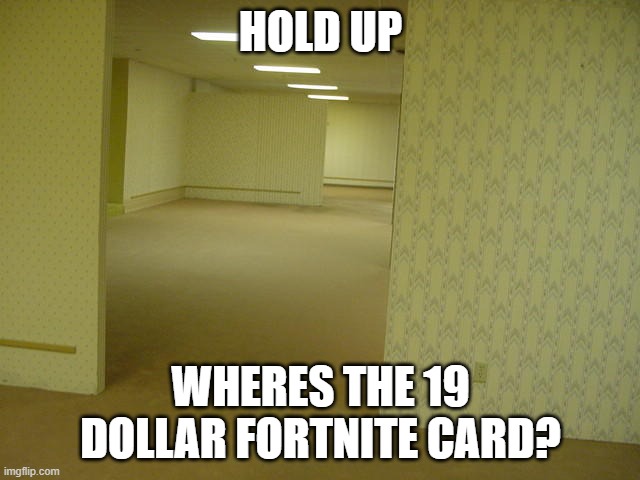 The Backrooms | HOLD UP; WHERES THE 19 DOLLAR FORTNITE CARD? | image tagged in the backrooms | made w/ Imgflip meme maker